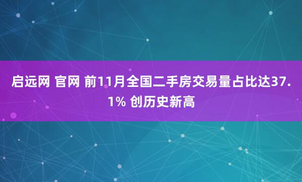 启远网 官网 前11月全国二手房交易量占比达37.1% 创历史新高