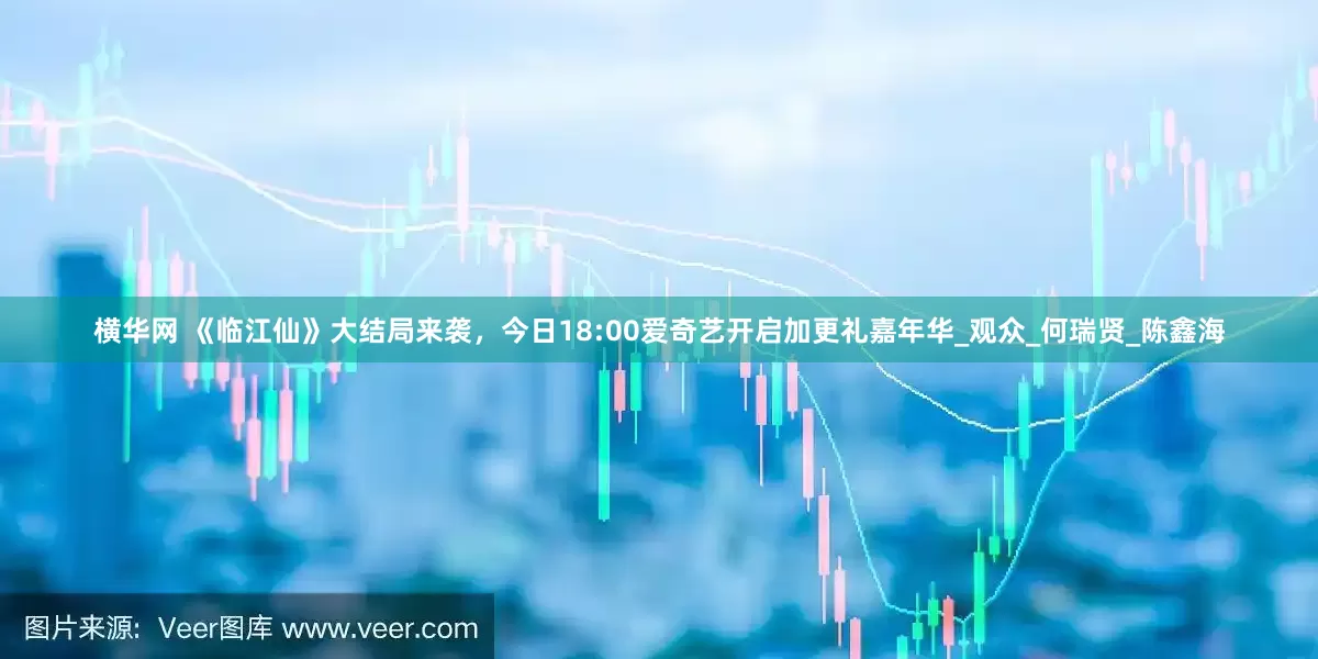 横华网 《临江仙》大结局来袭，今日18:00爱奇艺开启加更礼嘉年华_观众_何瑞贤_陈鑫海