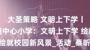 大圣策略 文明上下学丨泗洪县青阳中心小学：文明上下学 绘就校园新风景_活动_蔡昕彤_彭得洋