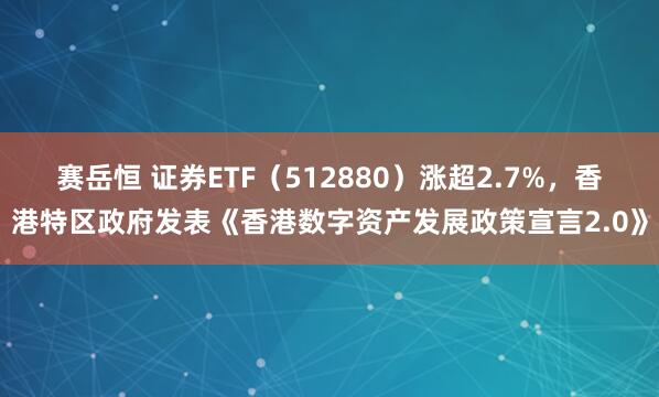 赛岳恒 证券ETF（512880）涨超2.7%，香港特区政府发表《香港数字资产发展政策宣言2.0》