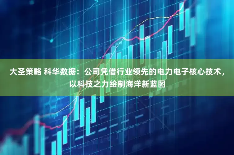 大圣策略 科华数据：公司凭借行业领先的电力电子核心技术，以科技之力绘制海洋新蓝图