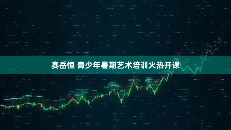 赛岳恒 青少年暑期艺术培训火热开课