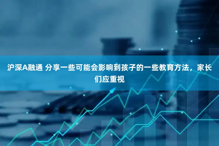 沪深A融通 分享一些可能会影响到孩子的一些教育方法，家长们应重视