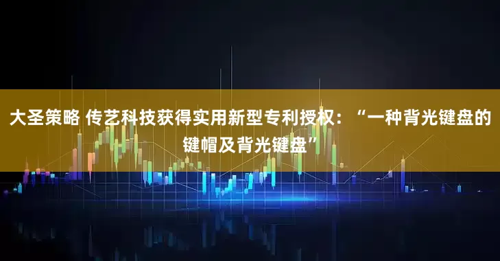 大圣策略 传艺科技获得实用新型专利授权：“一种背光键盘的键帽及背光键盘”