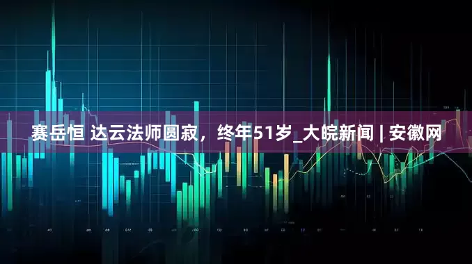 赛岳恒 达云法师圆寂，终年51岁_大皖新闻 | 安徽网