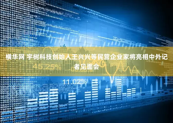 横华网 宇树科技创始人王兴兴等民营企业家将亮相中外记者见面会