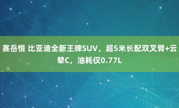 赛岳恒 比亚迪全新王牌SUV，超5米长配双叉臂+云辇C，油耗仅0.77L