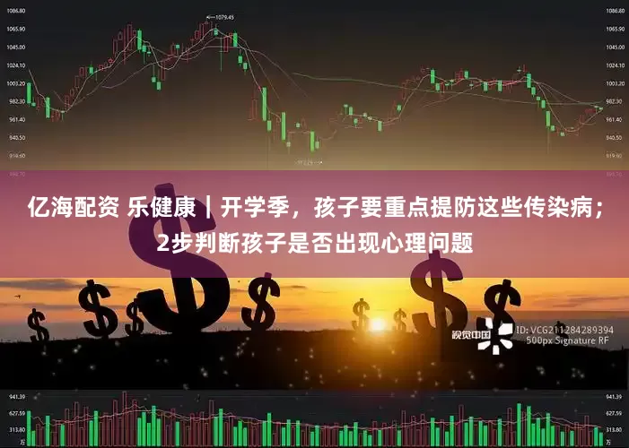 亿海配资 乐健康｜开学季，孩子要重点提防这些传染病；2步判断孩子是否出现心理问题