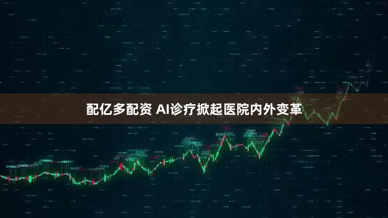 配亿多配资 AI诊疗掀起医院内外变革