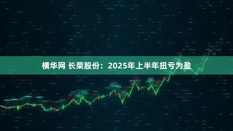 横华网 长荣股份：2025年上半年扭亏为盈