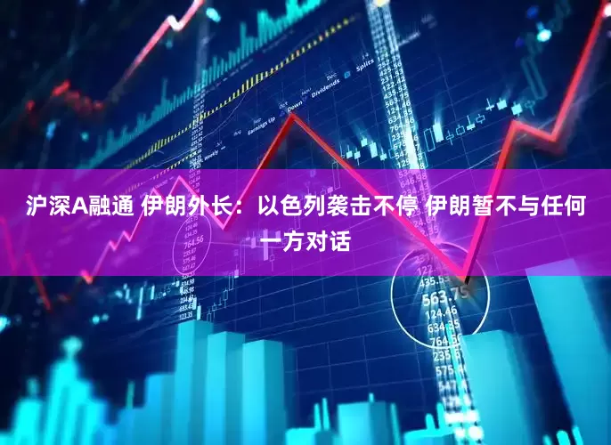 沪深A融通 伊朗外长：以色列袭击不停 伊朗暂不与任何一方对话