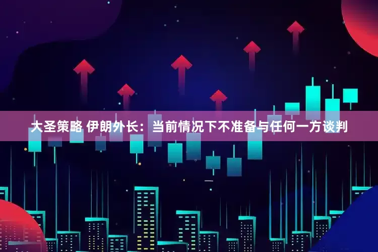 大圣策略 伊朗外长：当前情况下不准备与任何一方谈判