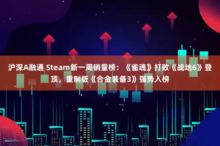 沪深A融通 Steam新一周销量榜：《雀魂》打败《战地6》登顶，重制版《合金装备3》强势入榜