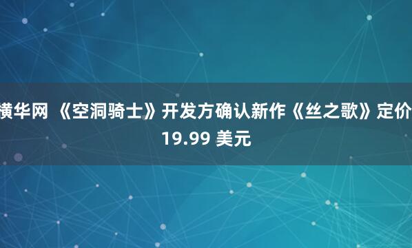 横华网 《空洞骑士》开发方确认新作《丝之歌》定价 19.99 美元
