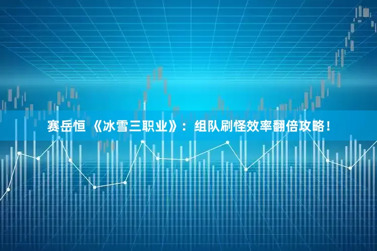 赛岳恒 《冰雪三职业》：组队刷怪效率翻倍攻略！