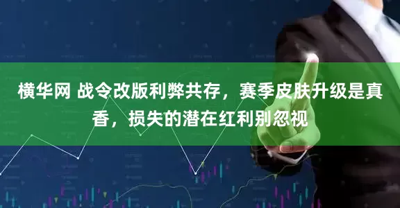 横华网 战令改版利弊共存，赛季皮肤升级是真香，损失的潜在红利别忽视