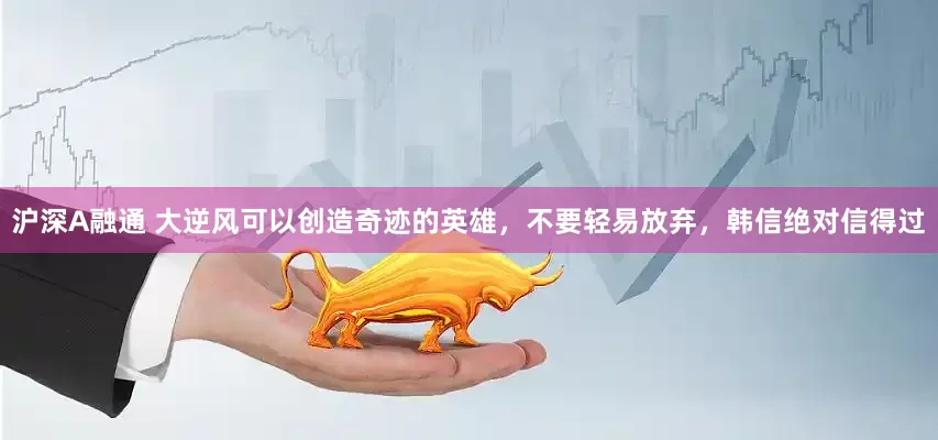 沪深A融通 大逆风可以创造奇迹的英雄，不要轻易放弃，韩信绝对信得过
