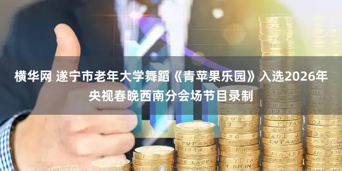 横华网 遂宁市老年大学舞蹈《青苹果乐园》入选2026年央视春晚西南分会场节目录制
